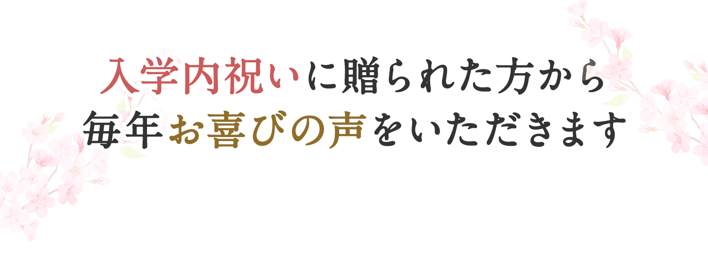 入学内祝いに贈られた方から毎年お喜びの声をいただきます