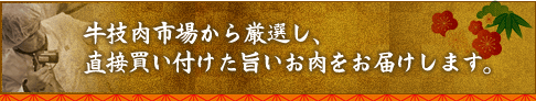 牛枝肉市場から厳選し、直接買い付けた旨いお肉をお届けします。