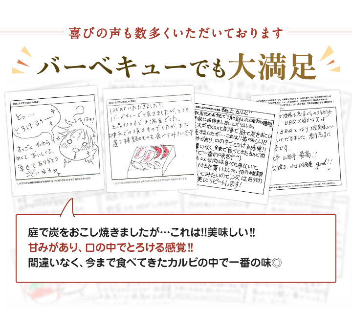 喜びの声も数多くいただいております。バーベキューでも大満足。庭で炭をおこし焼きましたが…これは!!美味しい‼︎甘みがあり、口の中でとろける感覚‼︎間違いなく、今まで食べてきたカルビの中で一番の味◎