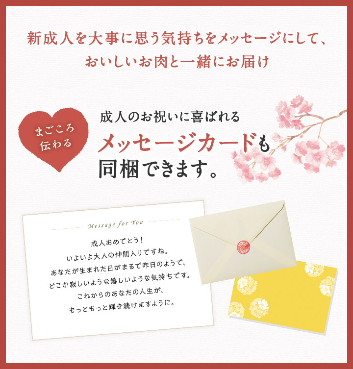 新成人を大事に思う気持ちをメッセージにして、おいしいお肉と一緒にお届け。成人のお祝いに喜ばれる、メッセージカードの同梱できます。