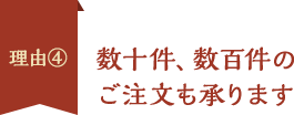 理由4、数十件、数百件のご注文も承ります