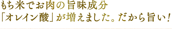 もち米でお肉の旨味成分「オレイン酸」が増えました。だから旨い