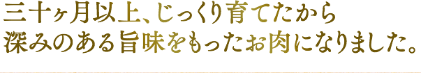 三十ヶ月以上、じっくり育てたから深みのある旨味をもったお肉になりました。