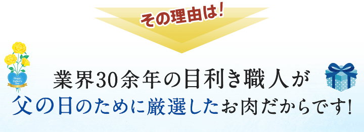 プレゼントとして受け取られたお父様からこのような声をいただきます。その理由は業界30余年の目利き職人が父の日のために厳選したお肉だからです。