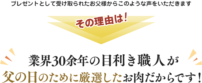 プレゼントとして受け取られたお父様からこのような声をいただきます。その理由は業界30余年の目利き職人が父の日のために厳選したお肉だからです。