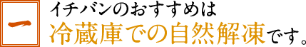 イチバンのおすすめは冷蔵庫での自然解凍です。