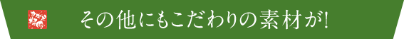 その他にもこだわりの素材が!