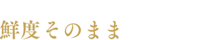 すぐに加工するから鮮度そのままでお届け