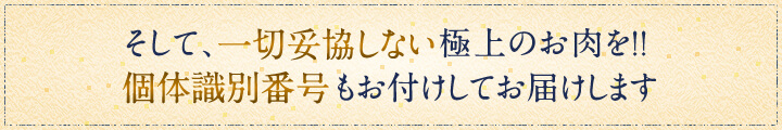 そして、一切妥協しない極上のお肉を。個体識別番号もおつけしてお届けします