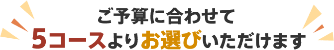 ご予算に合わせて5コースよりお選びいただけます