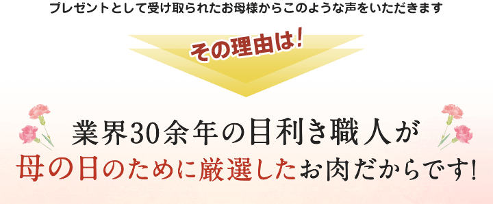 プレゼントとして受け取られたお母様からこのような声をいただきます。その理由は業界30余年の目利き職人が母の日のために厳選したお肉だからです。