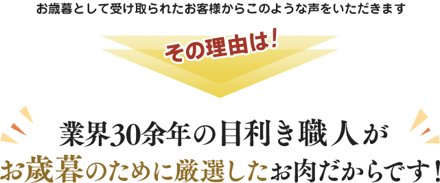 お歳暮として受け取られたお客様からこのような声をいただきます。その理由は業界30余年の目利き職人がお歳暮のために厳選したお肉だからです。