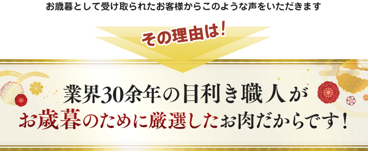 お歳暮として受け取られたお客様からこのような声をいただきます。その理由は業界30余年の目利き職人がお歳暮のために厳選したお肉だからです。