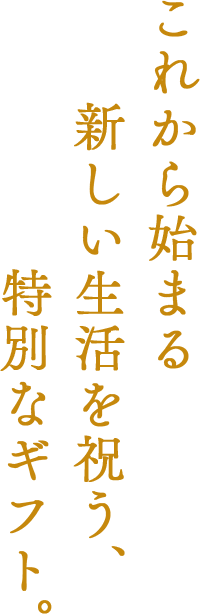 これから始まる新しい生活を祝う、特別なギフト