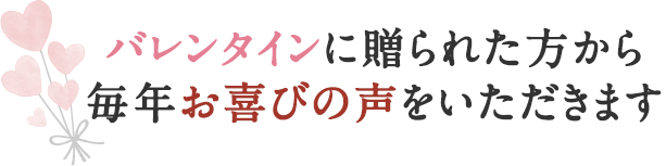 バレンタインに贈られた方から毎年お喜びの声をいただきます