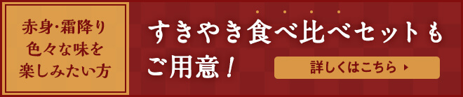 赤身・霜降り、色々な味を楽しみたい方。すきやき食べ比べセットもご用意。詳しくはこちら