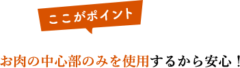 お肉の中心部のみを使用するから安心！